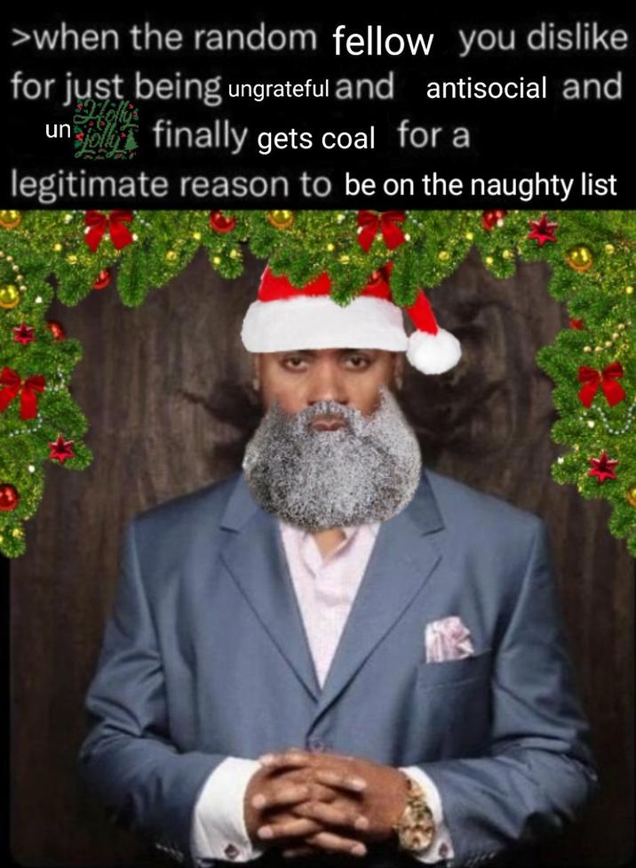 >when the random fellow you dislike for just being ungrateful and antisocial and finally gets coal for a un legitimate reason to be on the naughty list