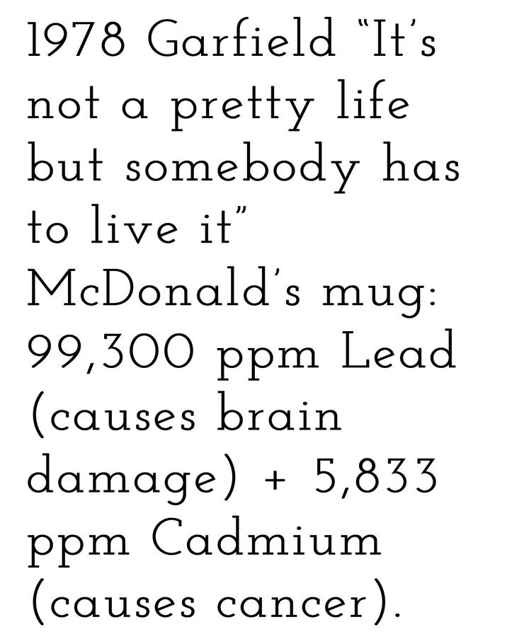 1978 Garfield "It's not a pretty life but somebody has to live it" McDonald's s mug: 99,300 ppm Lead (causes brain damage) + 5,833 ppm Cadmium (causes cancer).