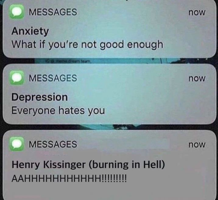 MESSAGES Anxiety What if you're not good enough IG @meme dream team MESSAGES Depression Everyone hates you MESSAGES Henry Kissinger (burning in Hell) AAHHHHHHHHHHH!!!!!!!!! now now now