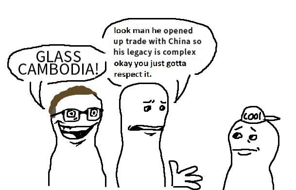 GLASS CAMBODIA! 10 look man he opened up trade with China so his legacy is complex okay you just gotta respect it. is JO 113 (Cool)