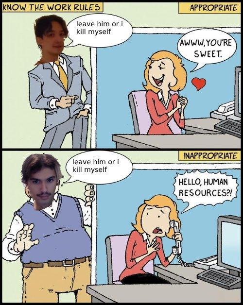 KNOW THE WORK RULES 11 leave him or i kill myself leave him or i kill myself APPROPRIATE AWWW.YOU'RE SWEET. INAPPROPRIATE HELLO, HUMAN RESOURCES?!
