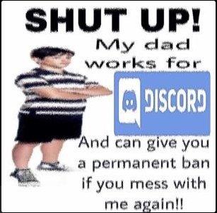 SHUT UP! My dad works for DISCORD And can give you a permanent ban if you mess with me again!!