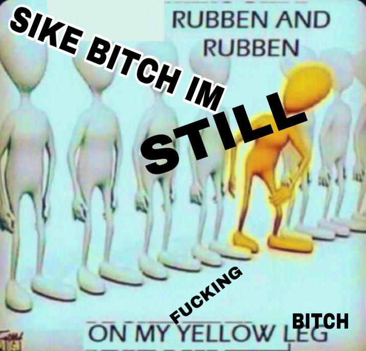 SIKE BITCH IM Foll IGT RUBBEN AND RUBBEN STILL F------ BITCH ON MY YELLOW LEG