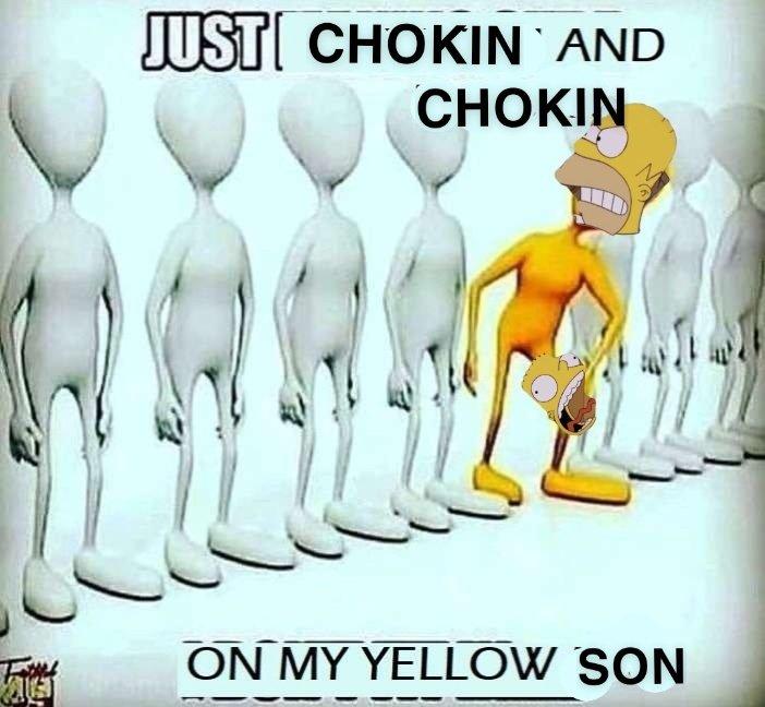 JUST CHOKIN AND CHOKIN ON MY YELLOW SON