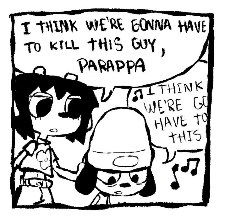 I THINK WE'RE GONNA HAVE TO KILL THIS GUY, PARAPPA C BITHINK WE'RE GO HAVE TO THIS 15