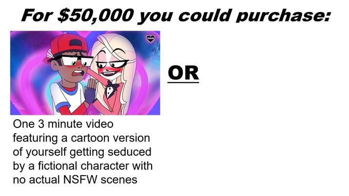 For $50,000 you could purchase: CHASE One 3 minute video featuring a cartoon version of yourself getting seduced by a fictional character with no actual NSFW scenes OR