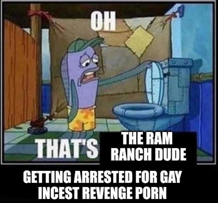 OH THE RAM THAT'S RANCH DUDE GETTING ARRESTED FOR GAY I----- REVENGE P---