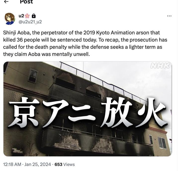 ↓ Post 2 @u2u21_u2 Shinji Aoba, the perpetrator of the 2019 Kyoto Animation arson that killed 36 people will be sentenced today. To recap, the prosecution has called for the death penalty while the defense seeks a lighter term as they claim Aoba was mentally unwell. 京アニ放火 12:18 AM Jan 25, 2024-653 Views . : NHK