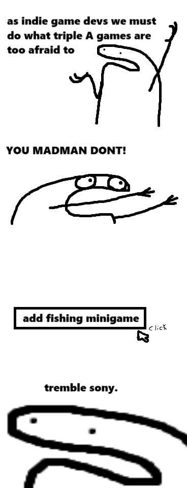 as indie game devs we must do what triple A games are too afraid to ins YOU MADMAN DONT! add fishing minigame tremble sony. Click