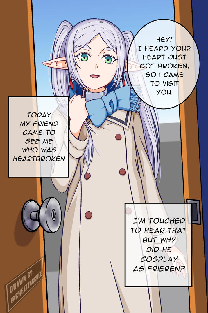 TODAY MY FRIEND CAME TO SEE ME WHO WAS HEARTBROKEN DRAWN BY: @CHEETINGCHEE HEY! I HEARD YOUR HEART JUST GOT BROKEN, SO I CAME TO VISIT YOU. I'M TOUCHED TO HEAR THAT. BUT WHY DID HE COSPLAY AS FRIEREN?