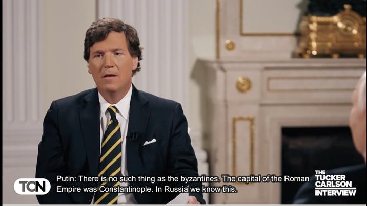 THE Putin: There is no such thing as the byzantines. The capital of the Roman TUCKER TCN Empire was Constantinople. In Russia we know this. CARLSON INTERVIEW