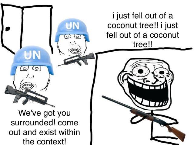 UN UN We've got you surrounded! come out and exist within the context! i just fell out of a coconut tree!! i just fell out of a coconut tree!!