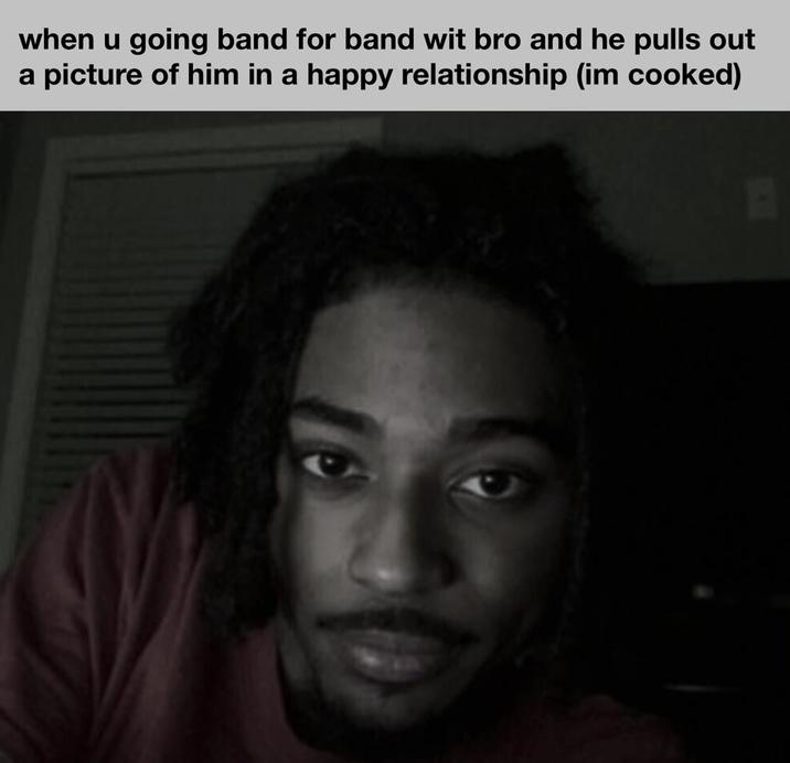 when u going band for band wit bro and he pulls out a picture of him in a happy relationship (im cooked)