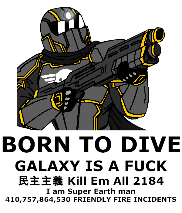 BORN TO DIVE GALAXY IS A F--- Kill Em All 2184 I am Super Earth man 410,757,864,530 FRIENDLY FIRE INCIDENTS