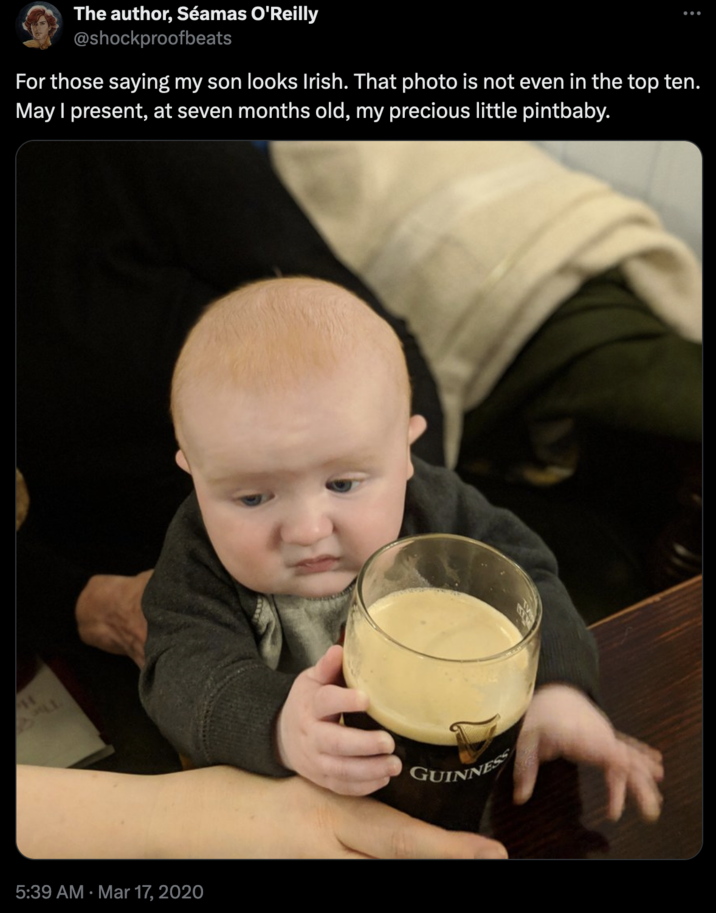 The author, Séamas O'Reilly @shockproofbeats For those saying my son looks Irish. That photo is not even in the top ten. May I present, at seven months old, my precious little pintbaby. 5:39 AM Mar 17, 2020 : GUINNESS