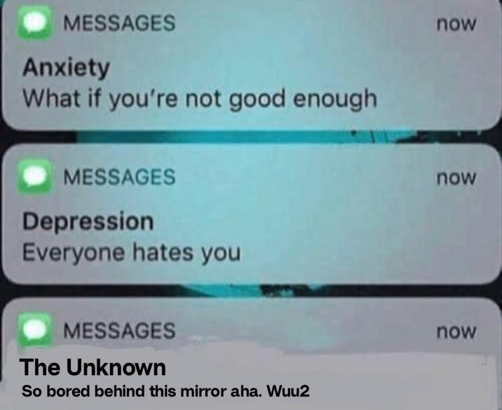 MESSAGES Anxiety What if you're not good enough MESSAGES Depression Everyone hates you MESSAGES The Unknown So bored behind this mirror aha. Wuu2 now now now