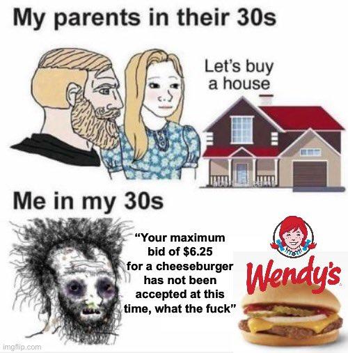 My parents in their 30s Let's buy a house Me in my 30s 1 imgflip.com "Your maximum bid of $6.25 for a cheeseburger has not been accepted at this time, what the f---" 111 Wendy's