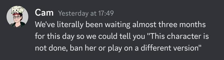 Cam Yesterday at 17:49 We've literally been waiting almost three months for this day so we could tell you "This character is not done, ban her or play on a different version"