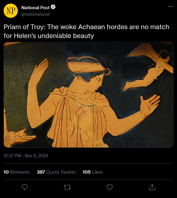 NP National Post @nationalpost Priam of Troy: The woke Achaean hordes are no match for Helen's undeniable beauty 12:37 PM - Mar 6, 2024 10 Retweets 387 Quote Tweets 105 Likes