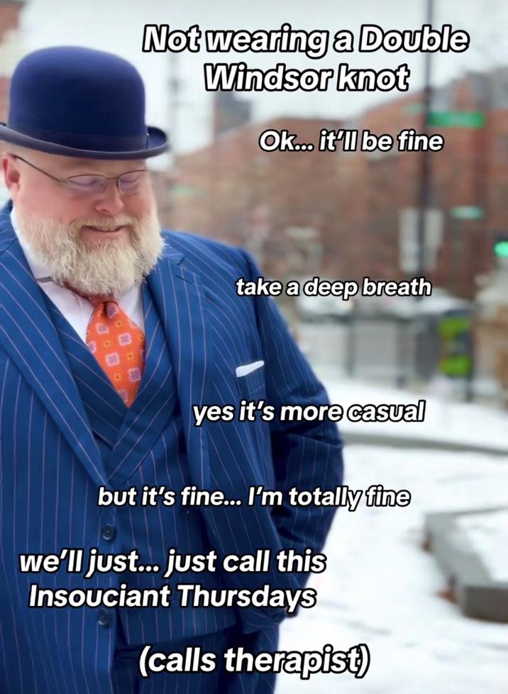 Not wearing a Double Windsor knot Ok... it'll be fine take a deep breath yes it's more casual but it's fine... I'm totally fine we'll just... just call this Insouciant Thursdays (calls therapist)