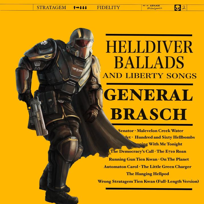 STRATAGEM FIDELITY ART BY:恶堕机械球 @Fallen Sphere LL 2 له SH HELLDIVER BALLADS AND LIBERTY SONGS GENERAL BRASCH Senator Malevelon Creek Water Het Hundred and Sixty Hellbombs ning With Me Tonight . The Democracy's Call The E710 Roan Running Gun Tien Kwan On The Planet Automaton Carol · The Little Green Charger The Hanging Hellpod Wrong Stratagem Tien Kwan (Full-Length Version)