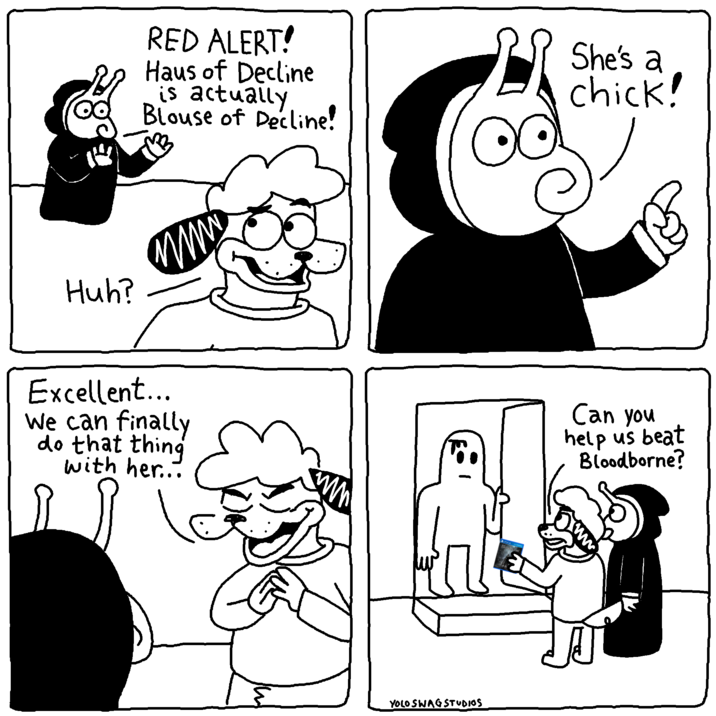 Huh? RED ALERT! Haus of Decline is actually Blouse of Decline! She's a chick! Excellent... We can finally do that thing with her... YOLO SWAG STUDIOS Blo Can you help us beat Bloodborne?