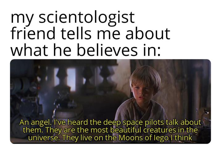 my scientologist friend tells me about what he believes in: An angel. I've heard the deep space pilots talk about them. They are the most beautiful creatures in the universe. They live on the Moons of lego I think