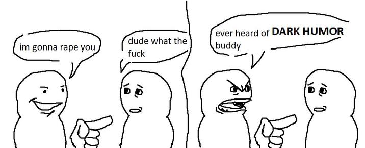 dude what the ever heard of DARK HUMOR buddy im gonna r--- you f--- 10 18,