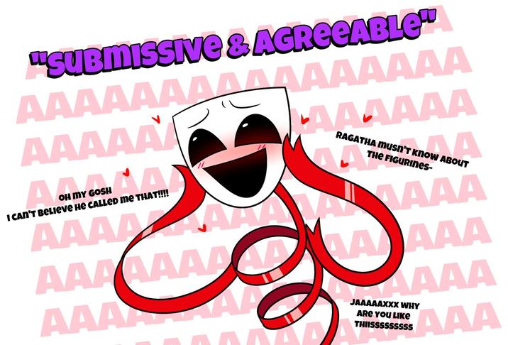 "SUBMISSIVE & AGREEABLE" AAAAAAAAAAAAAAA AAAAAA A OH MY GOSH I CAN'T BELIEVE HE CALLED ME THAT!!!! AAAAAA RAGATHA musn't know ABOUT THE FIGURINes- BATAVALLAAA AAAAA AAAA AAAA AAAAAAAA AAARRRAA JAAAAAXXX WHY ARE YOU LIKE THIISSSSSSSSS AAA