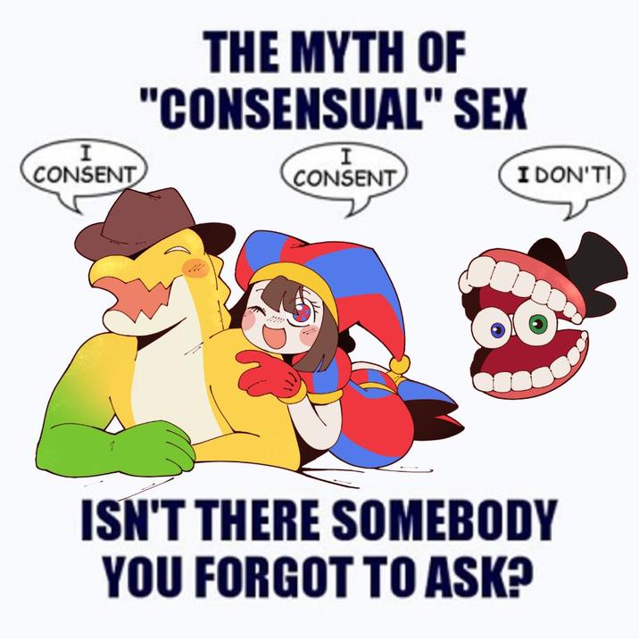 I CONSENT THE MYTH OF "CONSENSUAL" SEX I CONSENT I DON'T! ISN'T THERE SOMEBODY YOU FORGOT TO ASK?