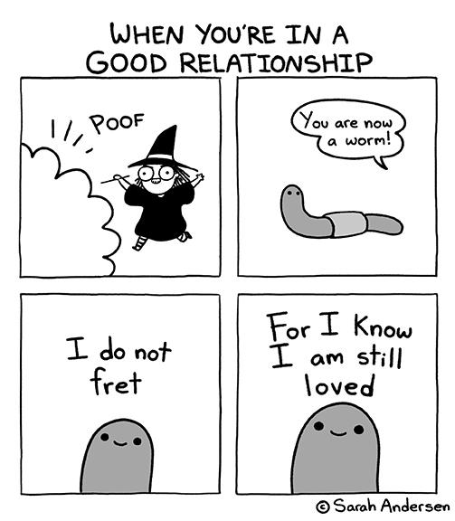 WHEN YOU'RE IN A GOOD RELATIONSHIP POOF I do not fret You are now a worm! For I Know I am still loved Sarah Andersen