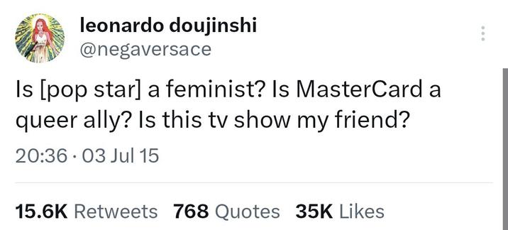 leonardo doujinshi @negaversace Is [pop star] a feminist? Is MasterCard a queer ally? Is this tv show my friend? 20:36 03 Jul 15 . 15.6K Retweets 768 Quotes 35K Likes