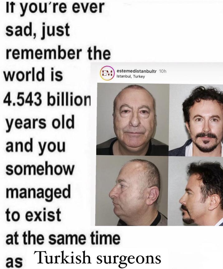 If you're ever sad, just remember the world is 4.543 billion years old and you somehow managed to exist Festemedistanbultr 10h LIV Istanbul, Turkey at the same time as Turkish surgeons