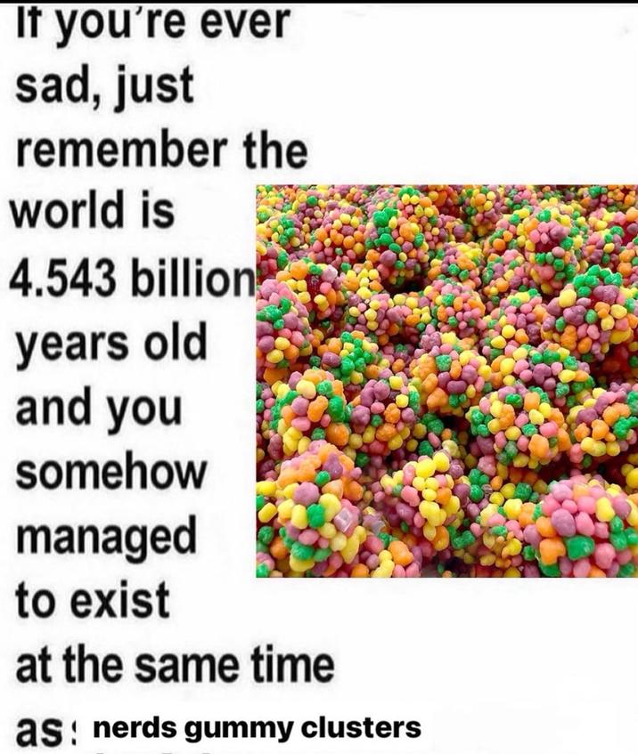 If you're ever sad, just remember the world is 4.543 billion years old and you somehow managed to exist at the same time as nerds gummy clusters