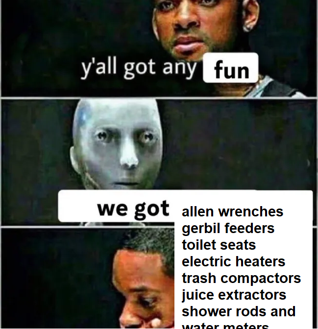 y'all got any fun we got allen wrenches gerbil feeders toilet seats electric heaters trash compactors juice extractors shower rods and water meters