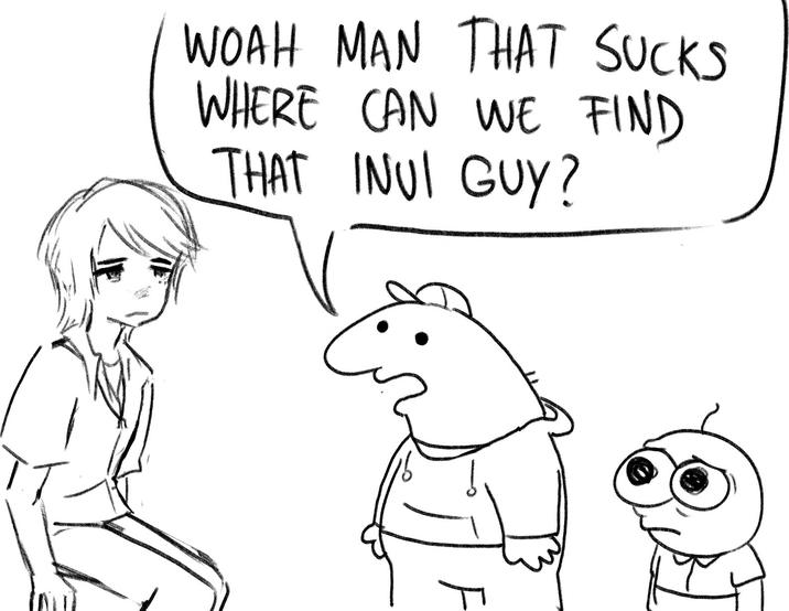 T WOAH MAN THAT SUCKS WHERE CAN WE FIND THAT INUI GUY?