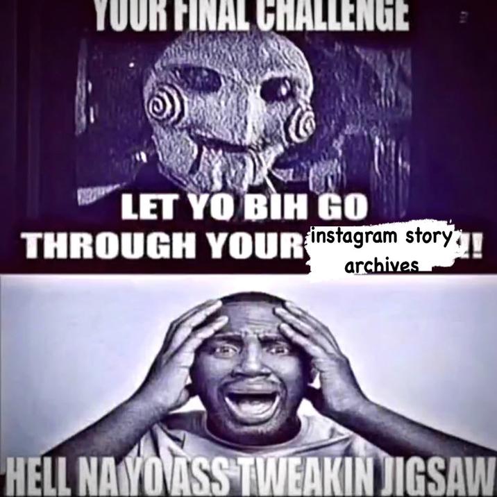 YOUR FINAL CHALLENGE 814 LET YO BIH GO THROUGH YOUR instagram story archives HELL NAYO ASS TWEAKIN JIGSAW