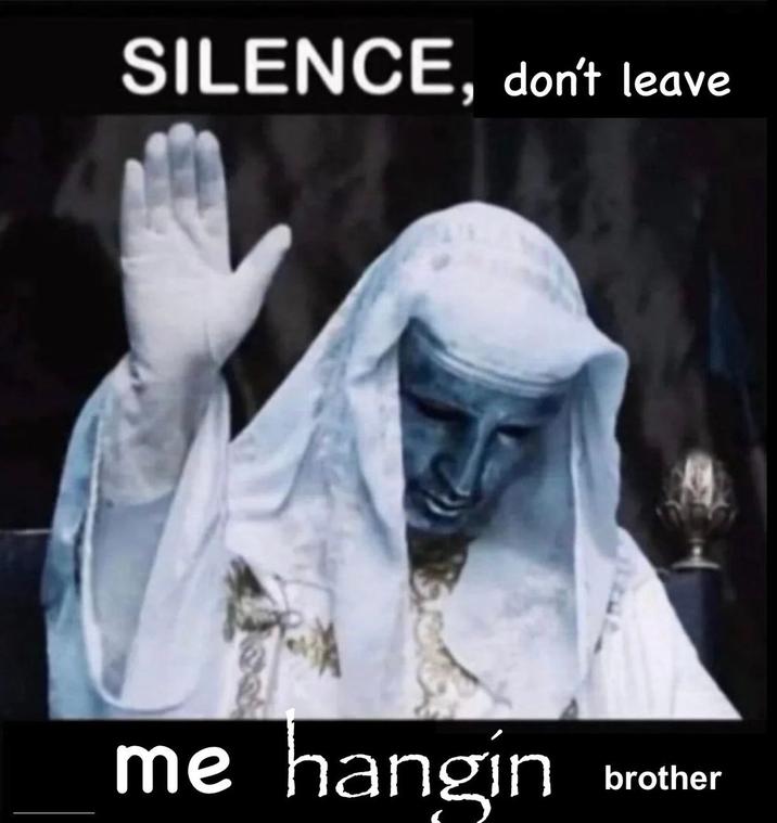 SILENCE, don't leave me hangin brother