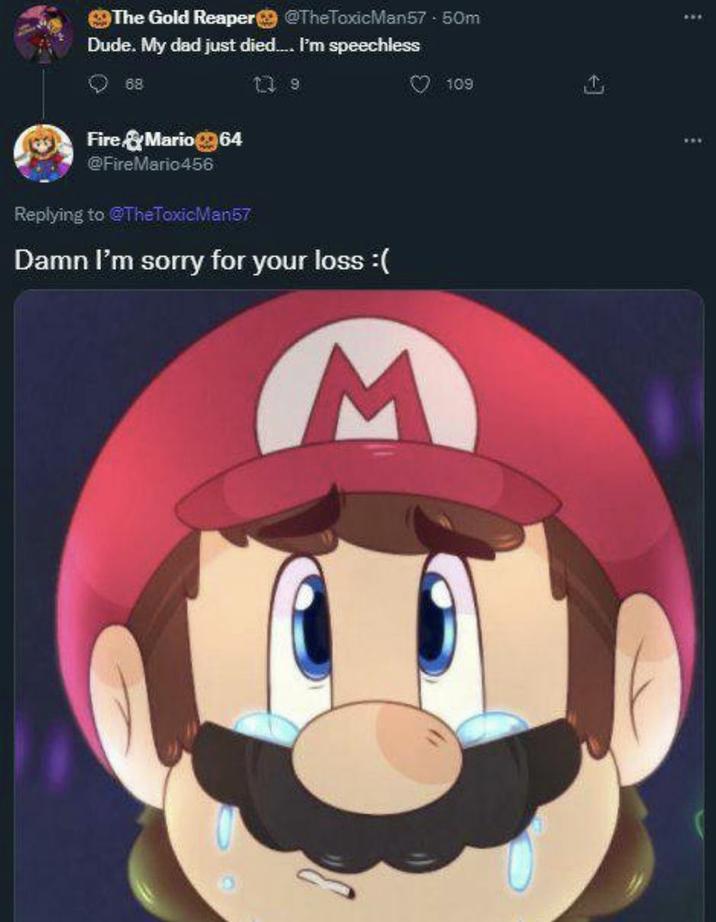 @TheToxicMan57
"Dude. My dad just died... I'm speechless"

@FireMario456
"Damn I'm sorry for your loss :("

An artwork of a crying Mario is used to react to the Tweet.
