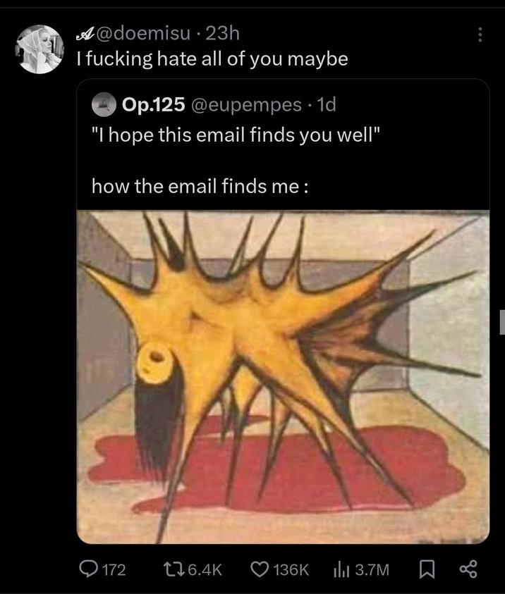 A@doemisu - 23h I f------ hate all of you maybe Op.125 @eupempes • 1d "I hope this email finds you well" how the email finds me : 172 6.4K 136K ılıl 3.7M ☐ go
