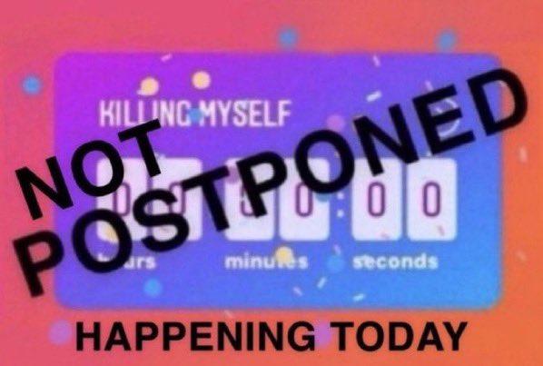KILLING MYSELF NOT POSTPONED 00 minutes seconds HAPPENING TODAY