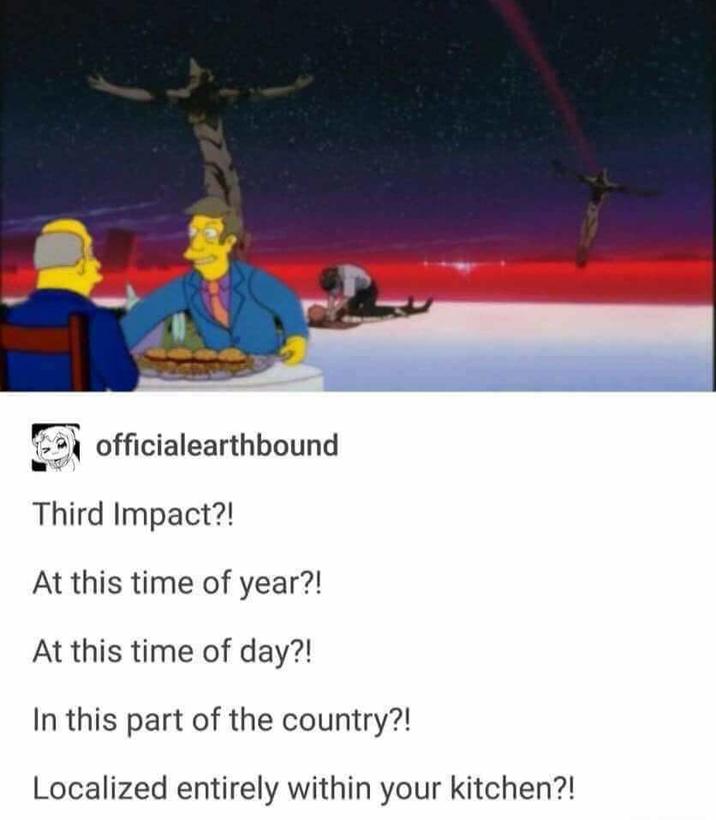officialearthbound Third Impact?! At this time of year?! At this time of day?! In this part of the country?! Localized entirely within your kitchen?!