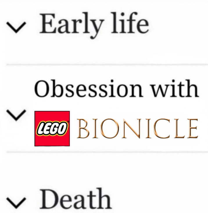 L Early life Obsession with LEGO BIONICLE ✓ Death