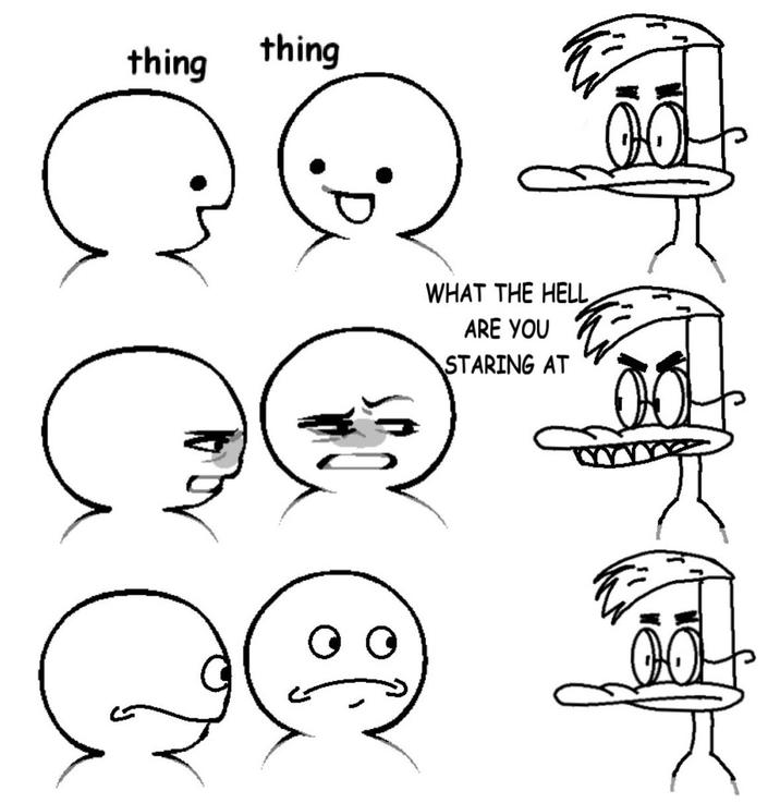 thing thing WHAT THE HELL ARE YOU STARING AT