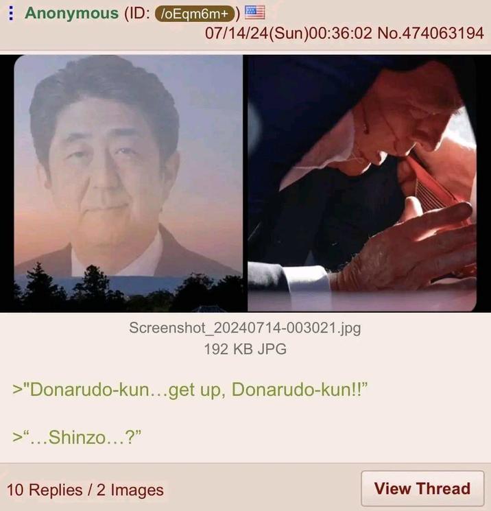 Anonymous (ID: /oEqm6m+) 07/14/24(Sun)00:36:02 No.474063194 Screenshot_20240714-003021.jpg 192 KB JPG >"Donarudo-kun...get up, Donarudo-kun!!" >"...Shinzo...?" 10 Replies / 2 Images View Thread