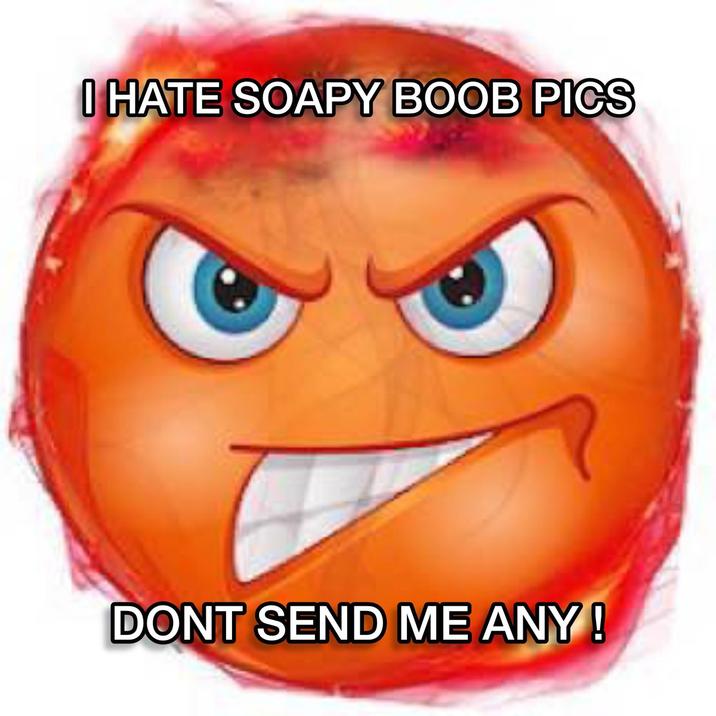 I HATE SOAPY BOOB PICS DONT SEND ME ANY!