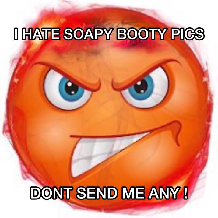 I HATE SOAPY BOOTY PICS DONT SEND ME ANY!