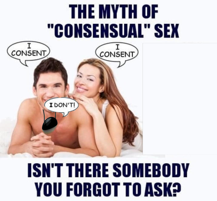 I CONSENT THE MYTH OF "CONSENSUAL" SEX I CONSENT I DON'T! ISN'T THERE SOMEBODY YOU FORGOT TO ASK?