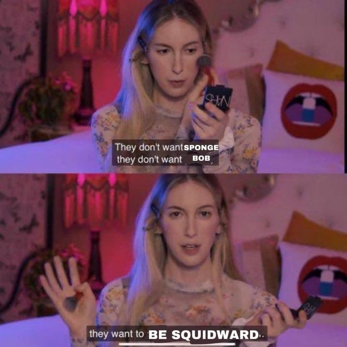 SHAN They don't wantsPONGE they don't want BOB they want to BE SQUIDWARD..