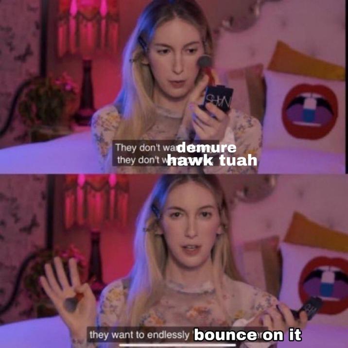 ASAN They don't wardemure they don't whawk tuah they want to endlessly bounce on it